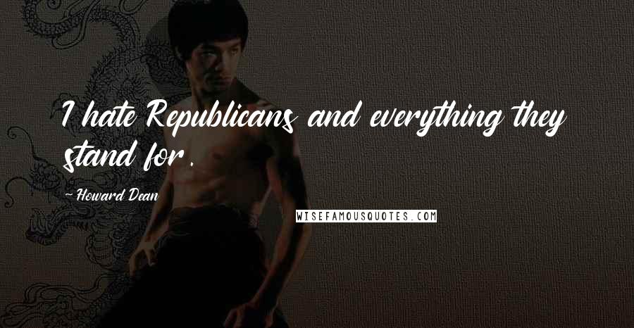 Howard Dean Quotes: I hate Republicans and everything they stand for.