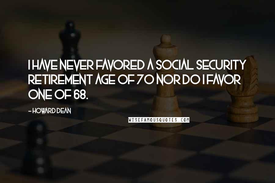 Howard Dean Quotes: I have never favored a Social Security retirement age of 70 nor do I favor one of 68.