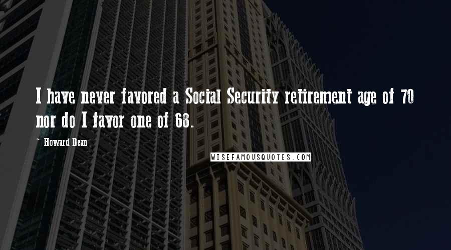 Howard Dean Quotes: I have never favored a Social Security retirement age of 70 nor do I favor one of 68.
