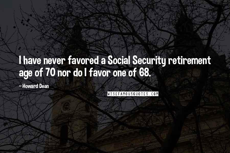 Howard Dean Quotes: I have never favored a Social Security retirement age of 70 nor do I favor one of 68.