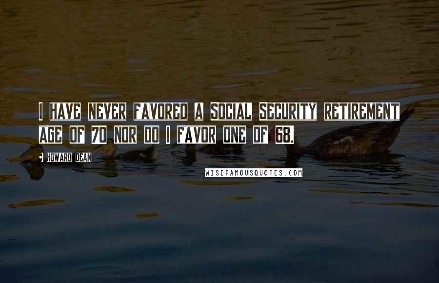 Howard Dean Quotes: I have never favored a Social Security retirement age of 70 nor do I favor one of 68.