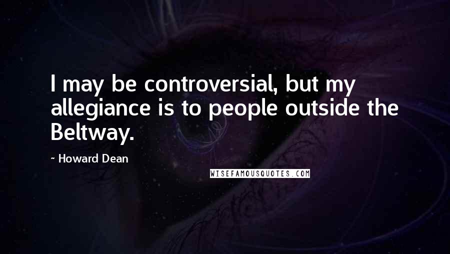 Howard Dean Quotes: I may be controversial, but my allegiance is to people outside the Beltway.