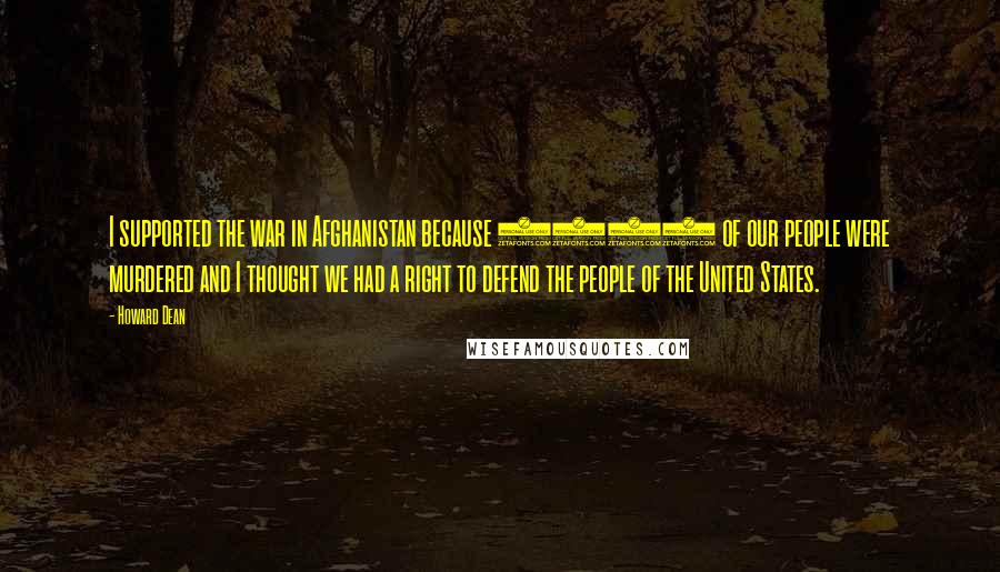 Howard Dean Quotes: I supported the war in Afghanistan because 3000 of our people were murdered and I thought we had a right to defend the people of the United States.