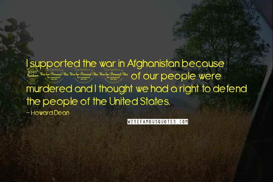 Howard Dean Quotes: I supported the war in Afghanistan because 3000 of our people were murdered and I thought we had a right to defend the people of the United States.