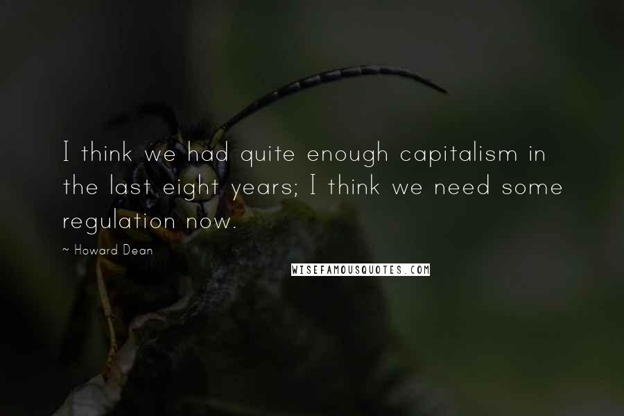 Howard Dean Quotes: I think we had quite enough capitalism in the last eight years; I think we need some regulation now.
