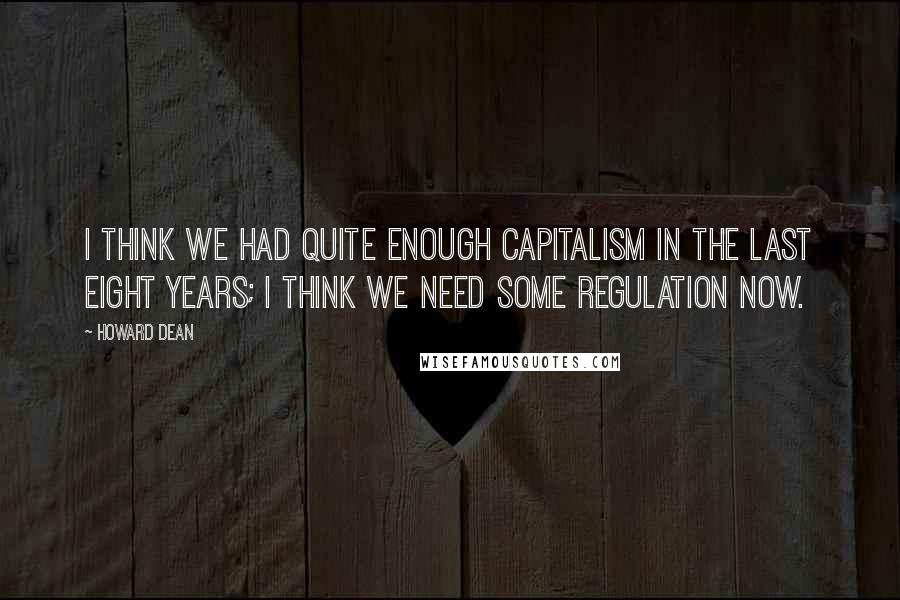 Howard Dean Quotes: I think we had quite enough capitalism in the last eight years; I think we need some regulation now.