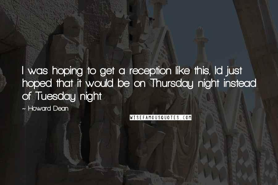 Howard Dean Quotes: I was hoping to get a reception like this, I'd just hoped that it would be on Thursday night instead of Tuesday night.