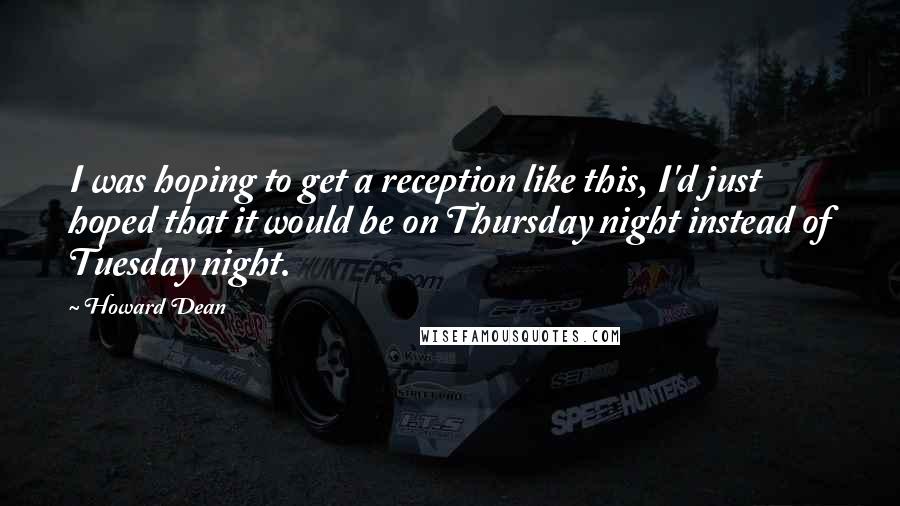 Howard Dean Quotes: I was hoping to get a reception like this, I'd just hoped that it would be on Thursday night instead of Tuesday night.