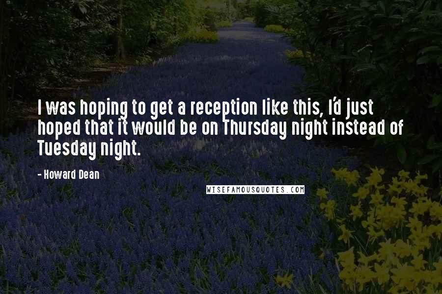 Howard Dean Quotes: I was hoping to get a reception like this, I'd just hoped that it would be on Thursday night instead of Tuesday night.