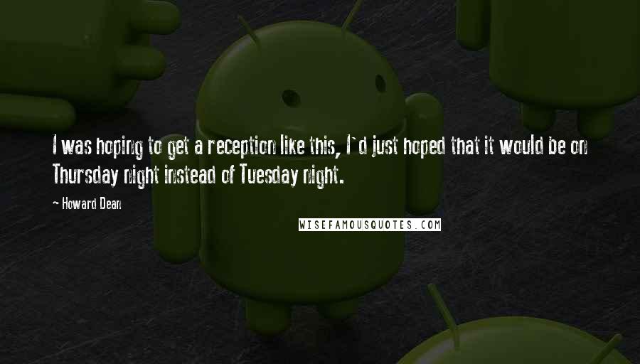 Howard Dean Quotes: I was hoping to get a reception like this, I'd just hoped that it would be on Thursday night instead of Tuesday night.