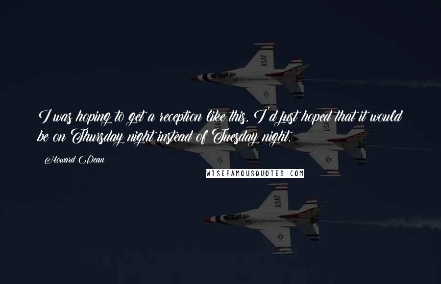 Howard Dean Quotes: I was hoping to get a reception like this, I'd just hoped that it would be on Thursday night instead of Tuesday night.