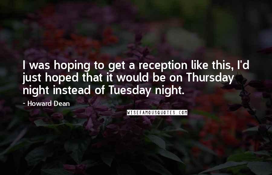 Howard Dean Quotes: I was hoping to get a reception like this, I'd just hoped that it would be on Thursday night instead of Tuesday night.