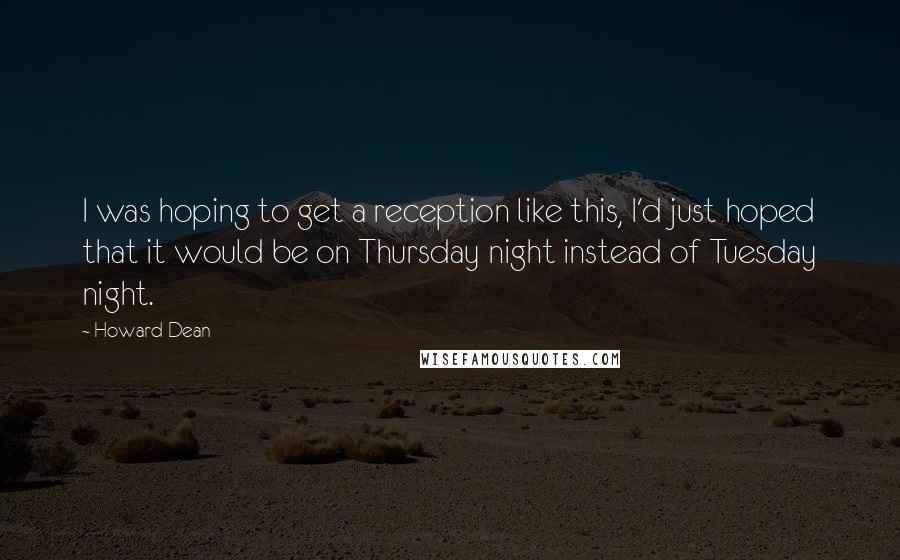 Howard Dean Quotes: I was hoping to get a reception like this, I'd just hoped that it would be on Thursday night instead of Tuesday night.