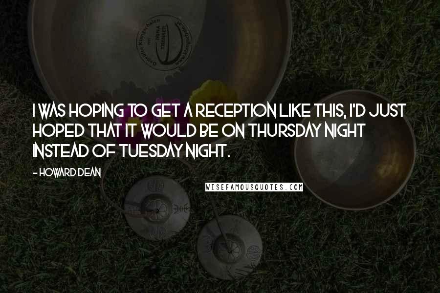 Howard Dean Quotes: I was hoping to get a reception like this, I'd just hoped that it would be on Thursday night instead of Tuesday night.