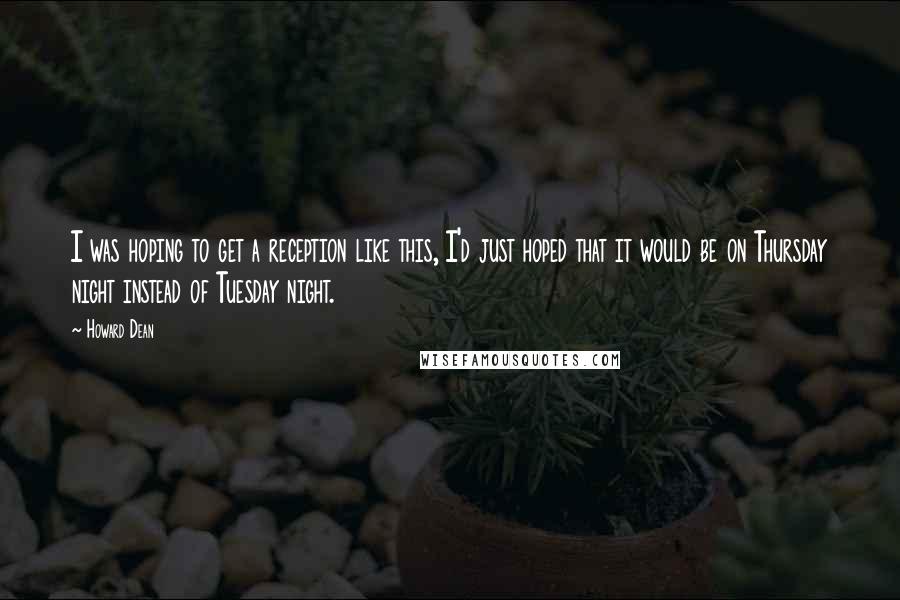 Howard Dean Quotes: I was hoping to get a reception like this, I'd just hoped that it would be on Thursday night instead of Tuesday night.