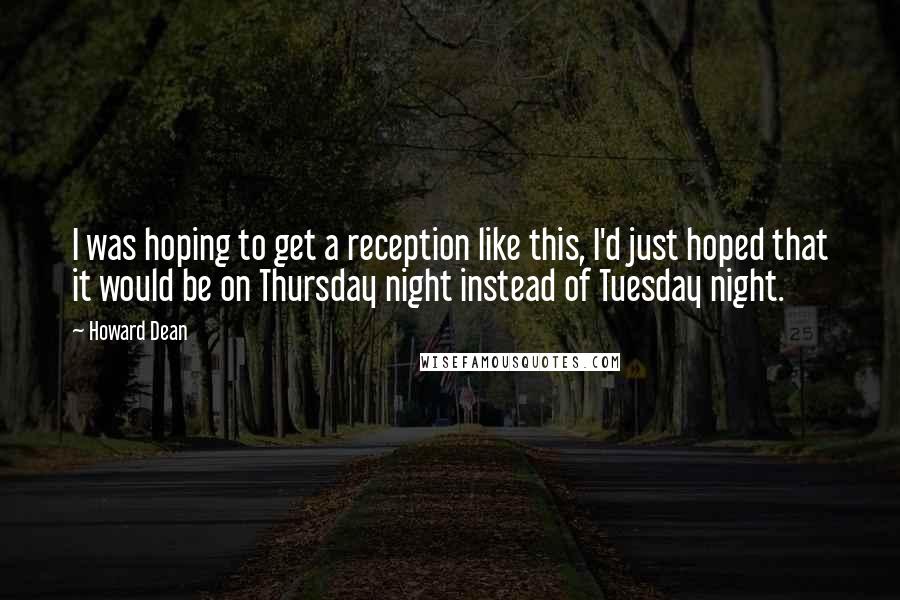 Howard Dean Quotes: I was hoping to get a reception like this, I'd just hoped that it would be on Thursday night instead of Tuesday night.