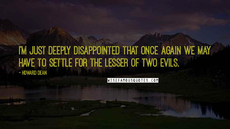 Howard Dean Quotes: I'm just deeply disappointed that once again we may have to settle for the lesser of two evils.