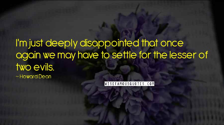 Howard Dean Quotes: I'm just deeply disappointed that once again we may have to settle for the lesser of two evils.