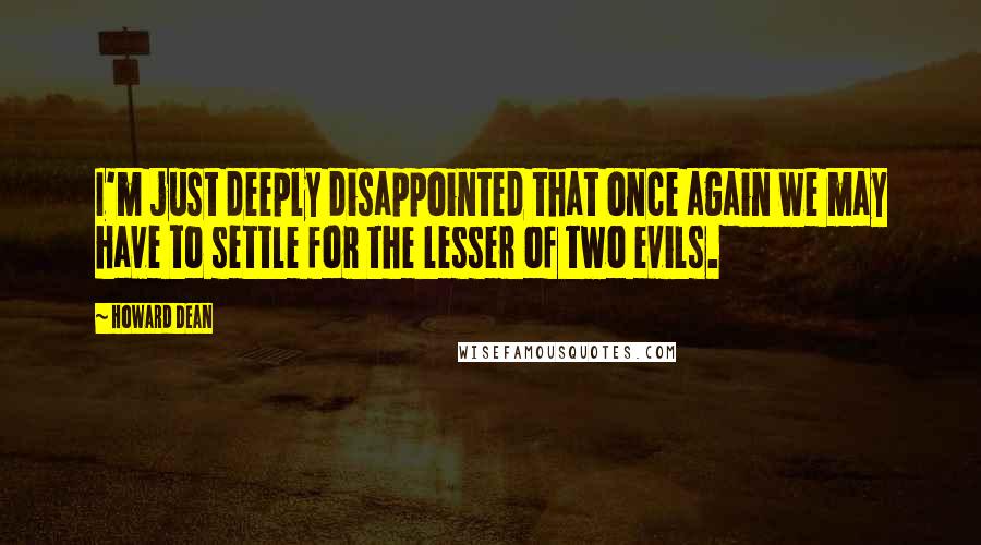 Howard Dean Quotes: I'm just deeply disappointed that once again we may have to settle for the lesser of two evils.