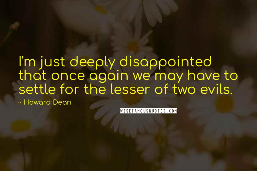 Howard Dean Quotes: I'm just deeply disappointed that once again we may have to settle for the lesser of two evils.