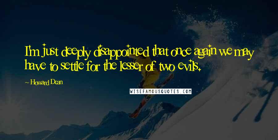 Howard Dean Quotes: I'm just deeply disappointed that once again we may have to settle for the lesser of two evils.