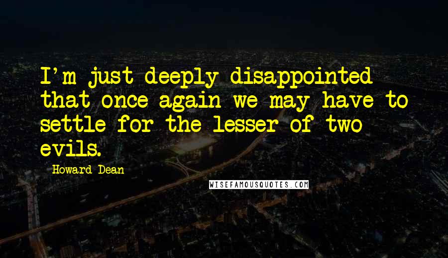 Howard Dean Quotes: I'm just deeply disappointed that once again we may have to settle for the lesser of two evils.