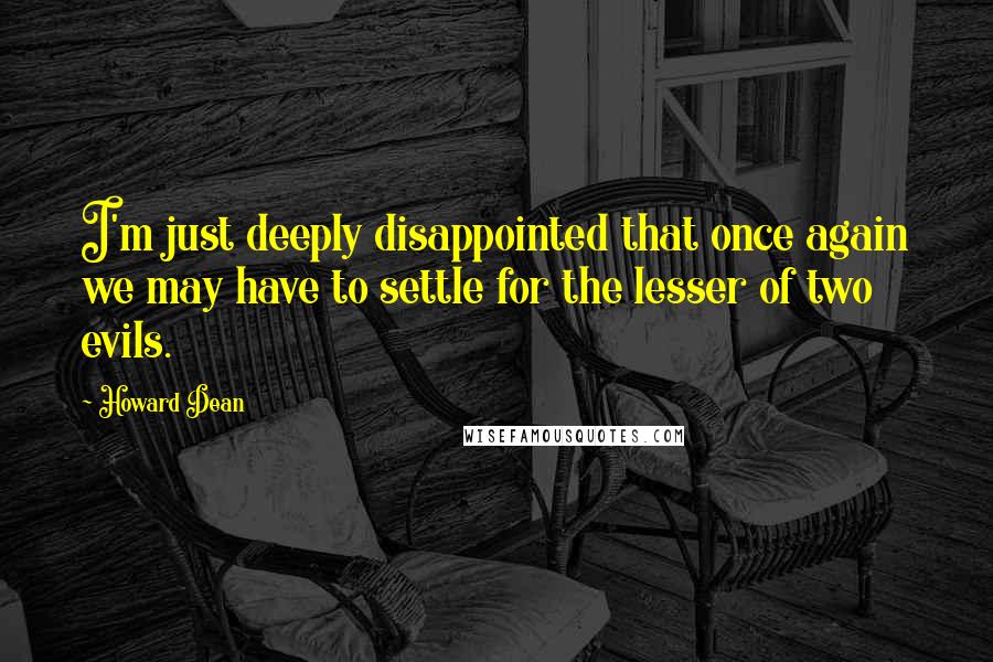 Howard Dean Quotes: I'm just deeply disappointed that once again we may have to settle for the lesser of two evils.