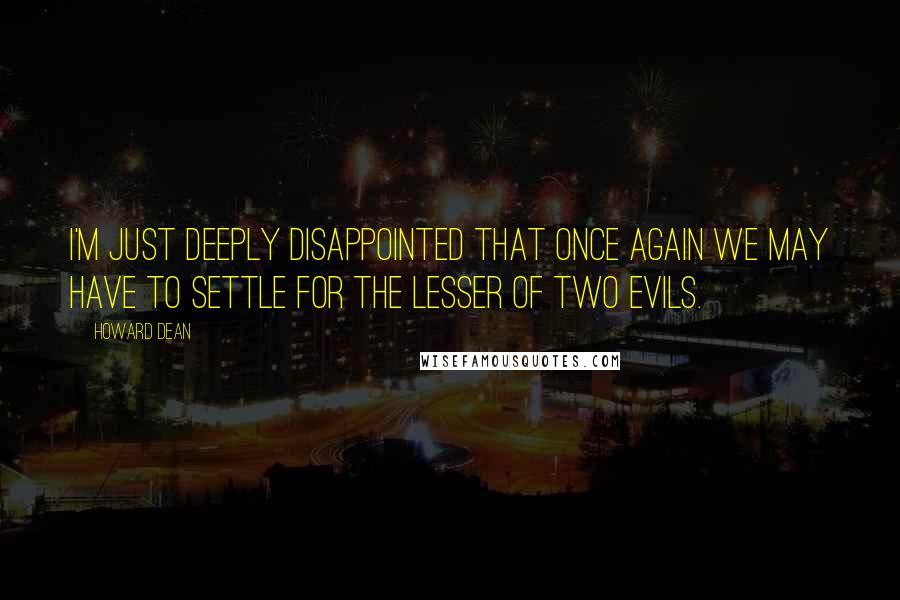 Howard Dean Quotes: I'm just deeply disappointed that once again we may have to settle for the lesser of two evils.