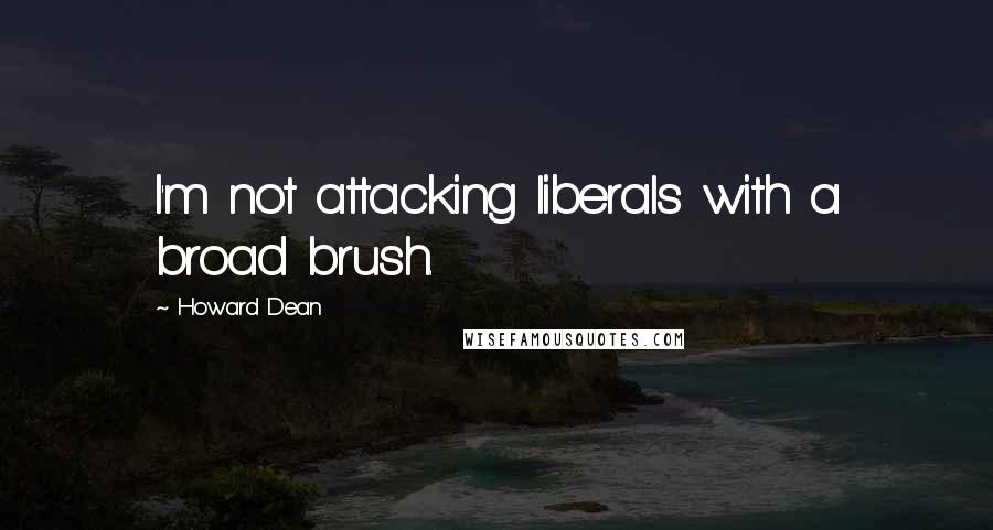 Howard Dean Quotes: I'm not attacking liberals with a broad brush.