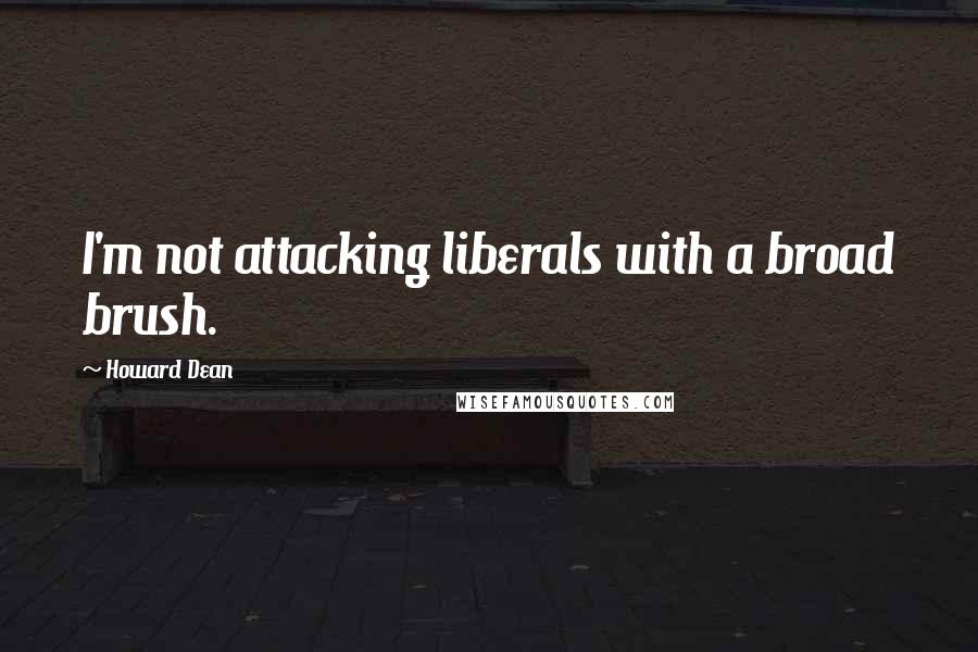 Howard Dean Quotes: I'm not attacking liberals with a broad brush.