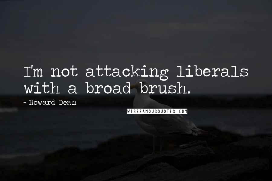 Howard Dean Quotes: I'm not attacking liberals with a broad brush.