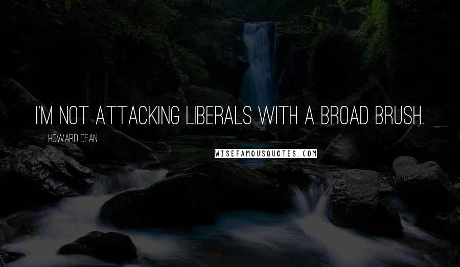 Howard Dean Quotes: I'm not attacking liberals with a broad brush.