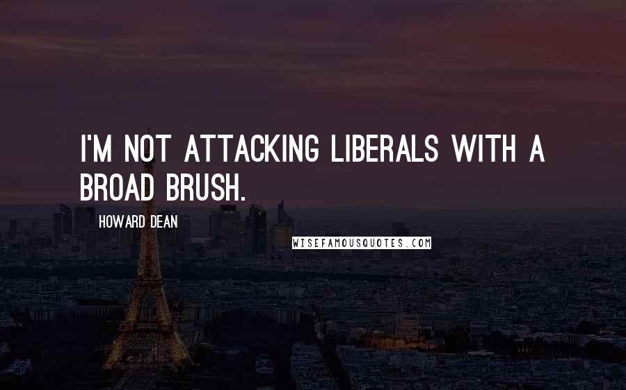 Howard Dean Quotes: I'm not attacking liberals with a broad brush.