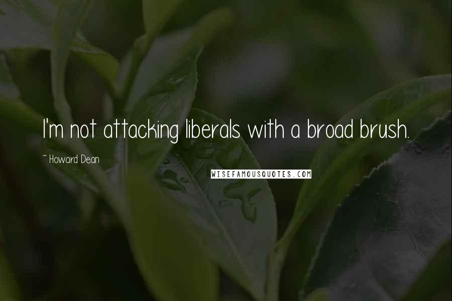 Howard Dean Quotes: I'm not attacking liberals with a broad brush.