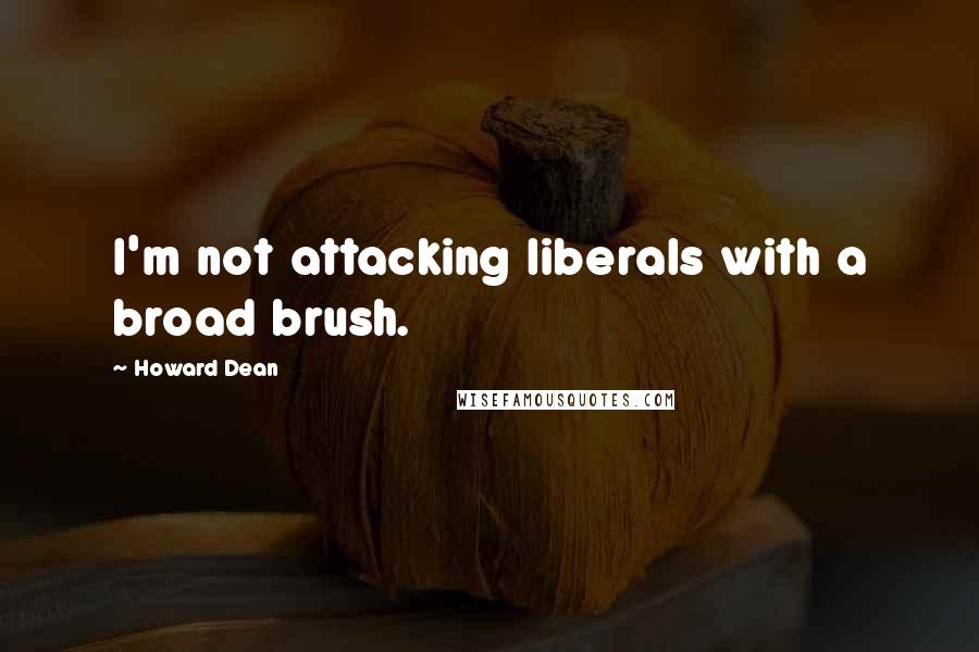 Howard Dean Quotes: I'm not attacking liberals with a broad brush.