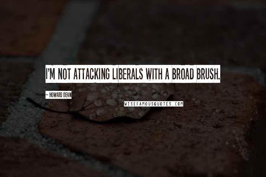 Howard Dean Quotes: I'm not attacking liberals with a broad brush.