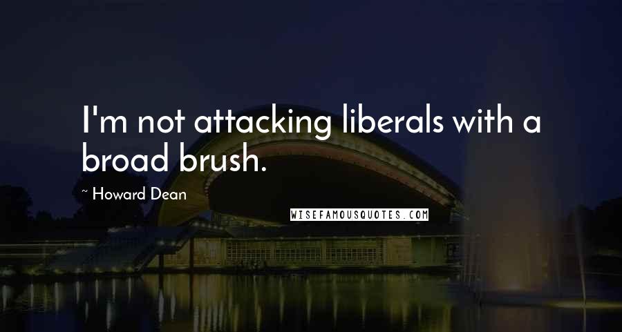 Howard Dean Quotes: I'm not attacking liberals with a broad brush.