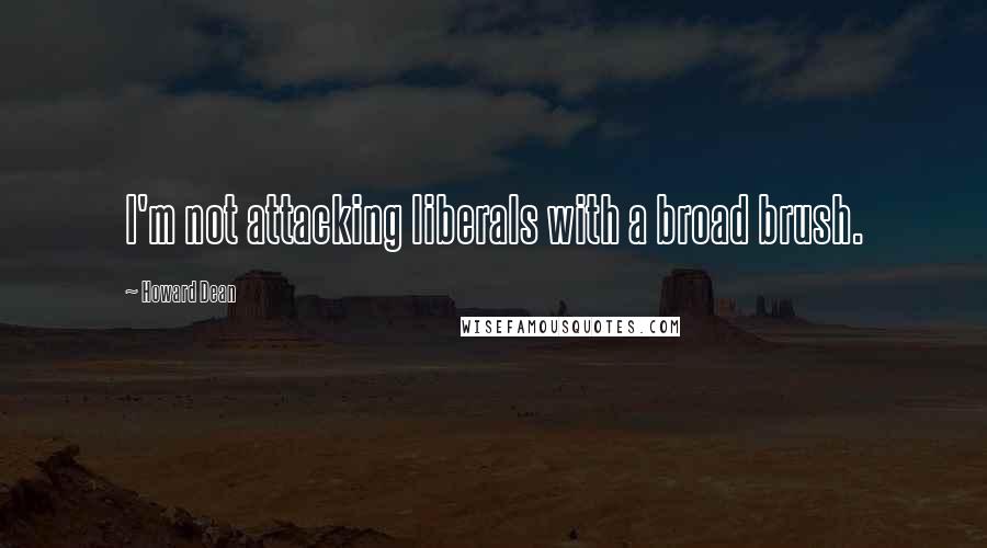 Howard Dean Quotes: I'm not attacking liberals with a broad brush.