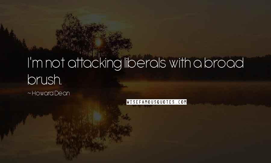 Howard Dean Quotes: I'm not attacking liberals with a broad brush.