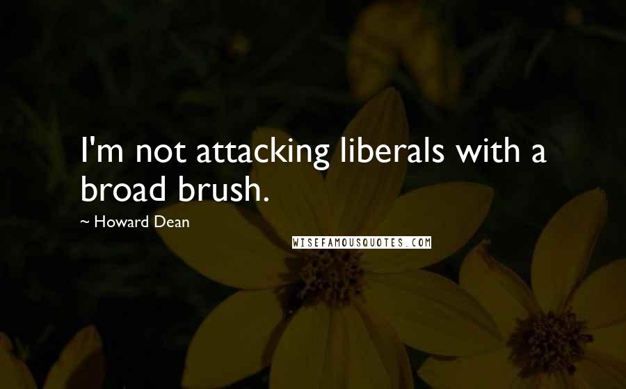 Howard Dean Quotes: I'm not attacking liberals with a broad brush.
