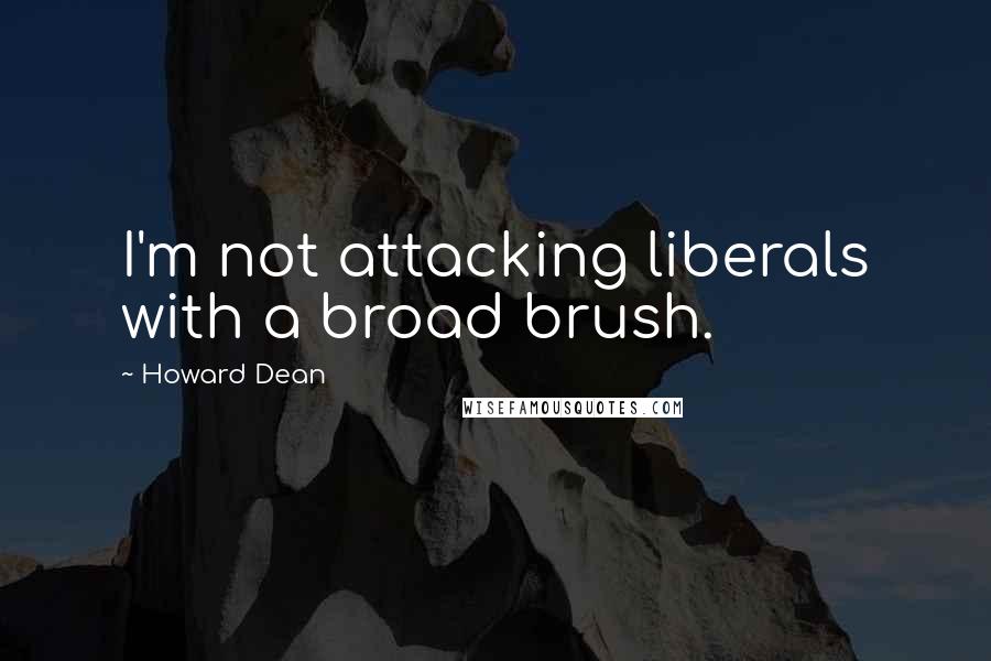 Howard Dean Quotes: I'm not attacking liberals with a broad brush.