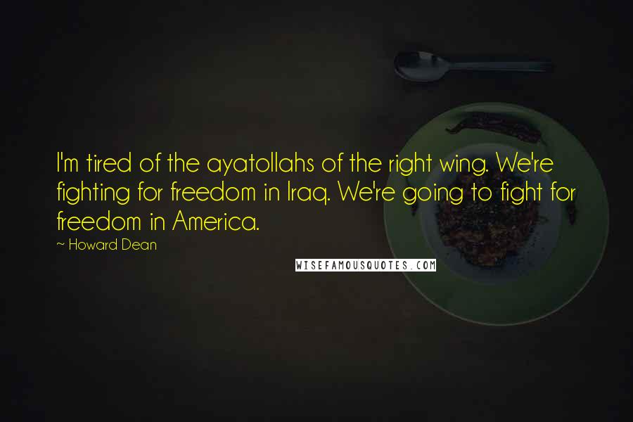 Howard Dean Quotes: I'm tired of the ayatollahs of the right wing. We're fighting for freedom in Iraq. We're going to fight for freedom in America.