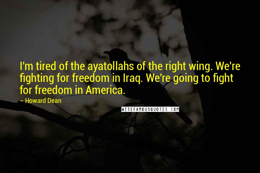 Howard Dean Quotes: I'm tired of the ayatollahs of the right wing. We're fighting for freedom in Iraq. We're going to fight for freedom in America.