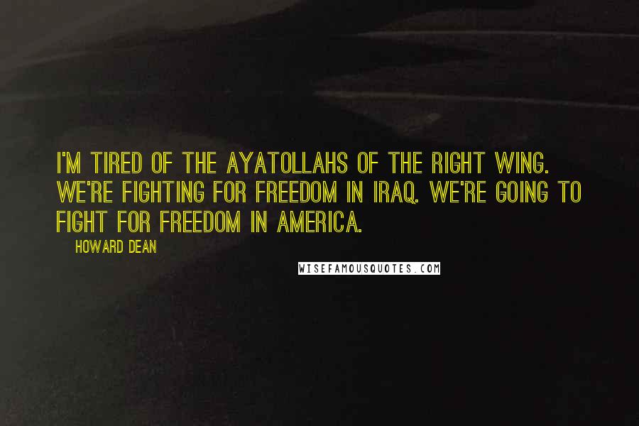 Howard Dean Quotes: I'm tired of the ayatollahs of the right wing. We're fighting for freedom in Iraq. We're going to fight for freedom in America.