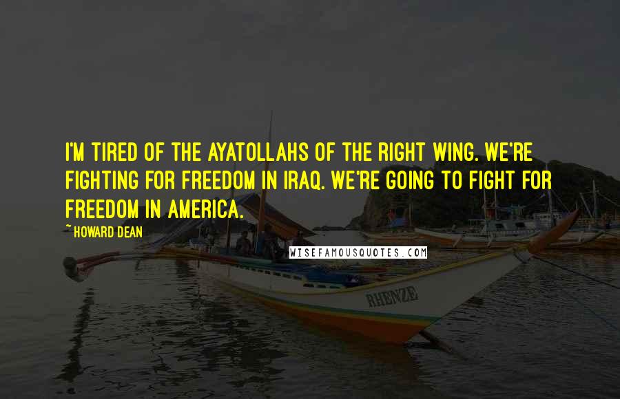 Howard Dean Quotes: I'm tired of the ayatollahs of the right wing. We're fighting for freedom in Iraq. We're going to fight for freedom in America.