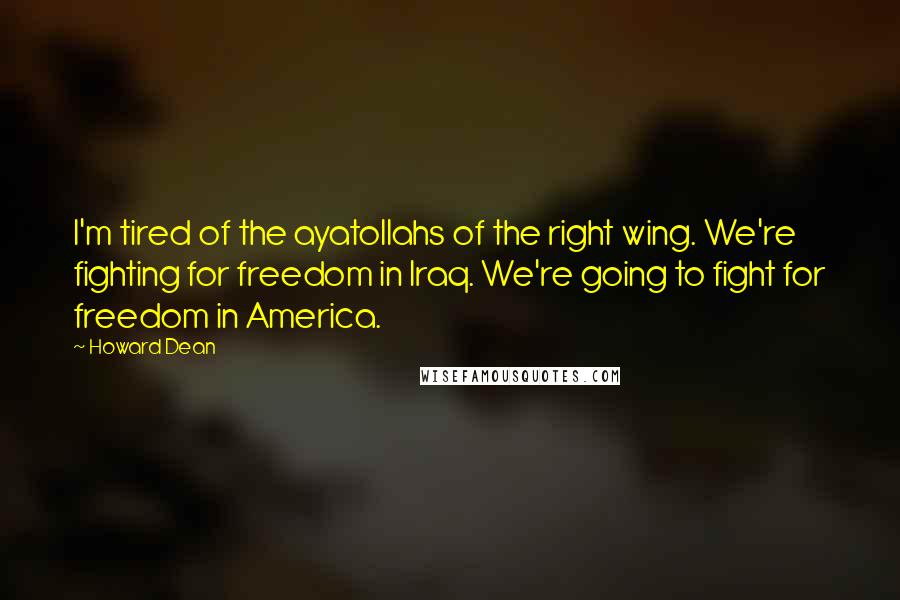 Howard Dean Quotes: I'm tired of the ayatollahs of the right wing. We're fighting for freedom in Iraq. We're going to fight for freedom in America.