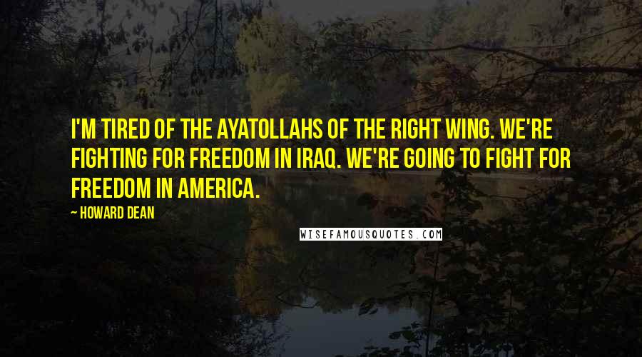 Howard Dean Quotes: I'm tired of the ayatollahs of the right wing. We're fighting for freedom in Iraq. We're going to fight for freedom in America.