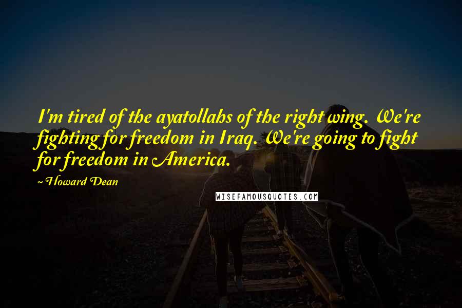 Howard Dean Quotes: I'm tired of the ayatollahs of the right wing. We're fighting for freedom in Iraq. We're going to fight for freedom in America.