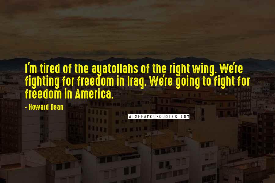 Howard Dean Quotes: I'm tired of the ayatollahs of the right wing. We're fighting for freedom in Iraq. We're going to fight for freedom in America.