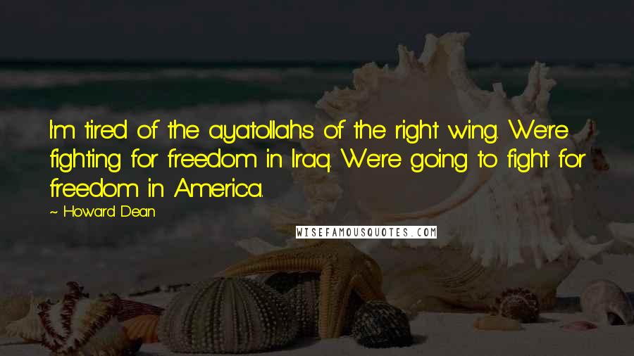 Howard Dean Quotes: I'm tired of the ayatollahs of the right wing. We're fighting for freedom in Iraq. We're going to fight for freedom in America.